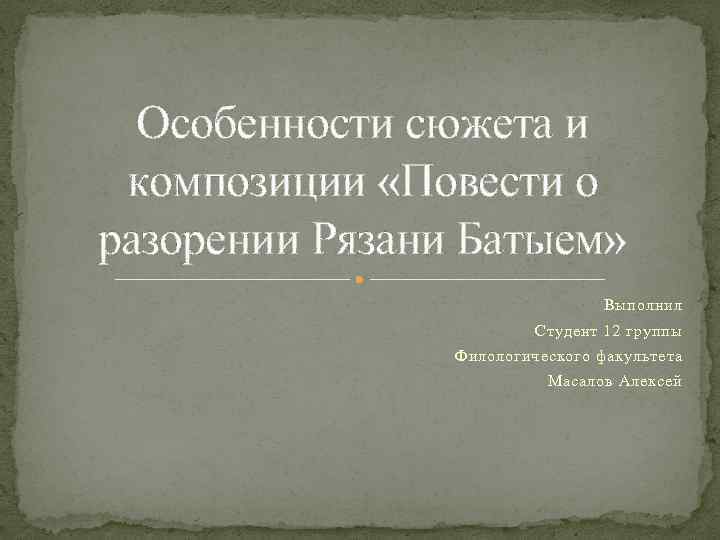 Особенности сюжета и композиции «Повести о разорении Рязани Батыем» Выполнил Студент 12 группы Филологического