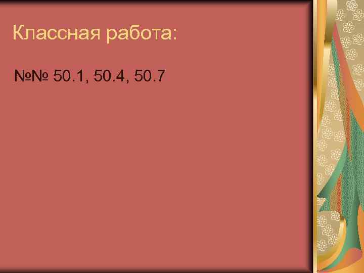 Классная работа: №№ 50. 1, 50. 4, 50. 7 