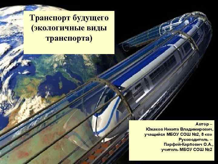 Транспорт будущего (экологичные виды транспорта) Автор – Южаков Никита Владимирович, учащийся МБОУ СОШ №