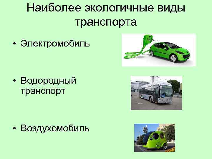Наиболее экологичные виды транспорта • Электромобиль • Водородный транспорт • Воздухомобиль 