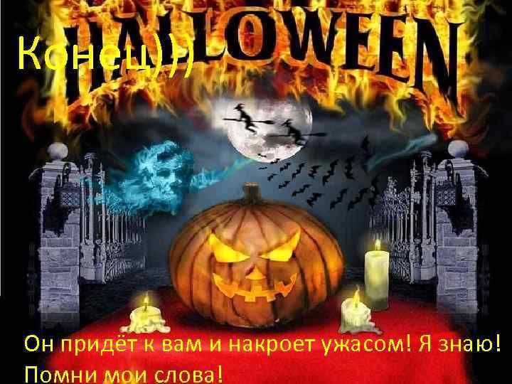 Конец))) Он придёт к вам и накроет ужасом! Я знаю! Помни мои слова! 