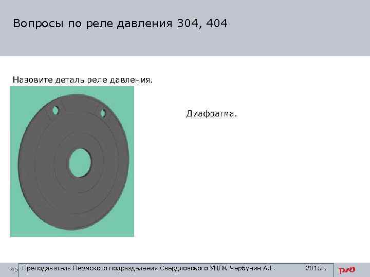 Вопросы по реле давления 304, 404 Назовите деталь реле давления. Диафрагма. 45 Преподаватель Пермского