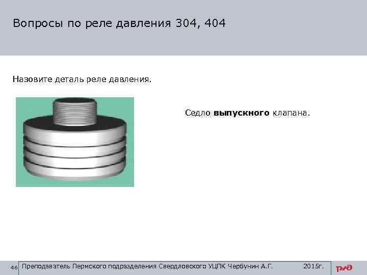 Вопросы по реле давления 304, 404 Назовите деталь реле давления. Седло выпускного клапана. 46
