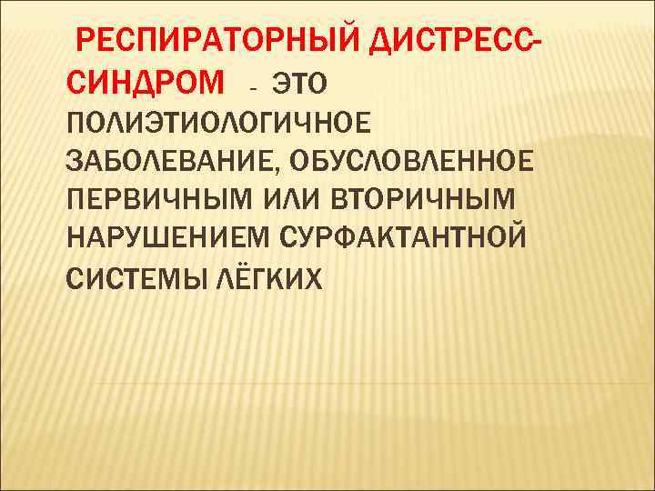 РЕСПИРАТОРНЫЙ ДИСТРЕСССИНДРОМ – ЭТО ПОЛИЭТИОЛОГИЧНОЕ ЗАБОЛЕВАНИЕ, ОБУСЛОВЛЕННОЕ ПЕРВИЧНЫМ ИЛИ ВТОРИЧНЫМ НАРУШЕНИЕМ СУРФАКТАНТНОЙ СИСТЕМЫ ЛЁГКИХ