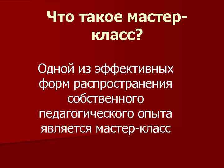 Что такое мастеркласс? Одной из эффективных форм распространения собственного педагогического опыта является мастер-класс 