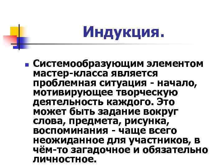 Индукция. n Системообразующим элементом мастер-класса является проблемная ситуация - начало, мотивирующее творческую деятельность каждого.