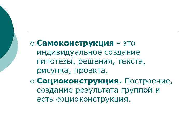 Самоконструкция - это индивидуальное создание гипотезы, решения, текста, рисунка, проекта. ¡ Социоконструкция. Построение, создание