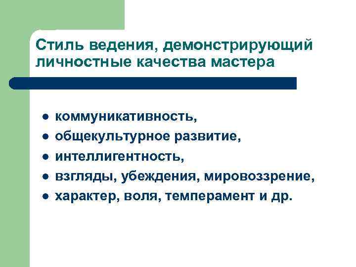 Стиль ведения, демонстрирующий личностные качества мастера l l l коммуникативность, общекультурное развитие, интеллигентность, взгляды,