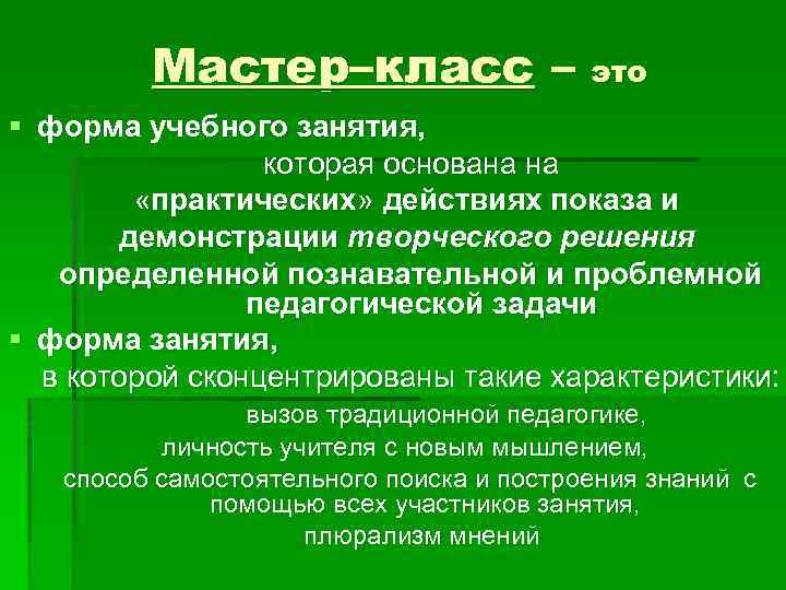 Мастер–класс – это § форма учебного занятия, которая основана на «практических» действиях показа и