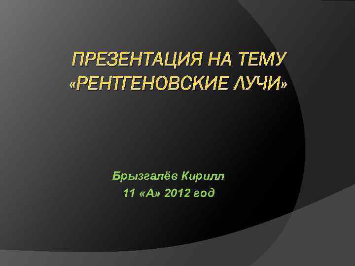 ПРЕЗЕНТАЦИЯ НА ТЕМУ «РЕНТГЕНОВСКИЕ ЛУЧИ» Брызгалёв Кирилл 11 «А» 2012 год 