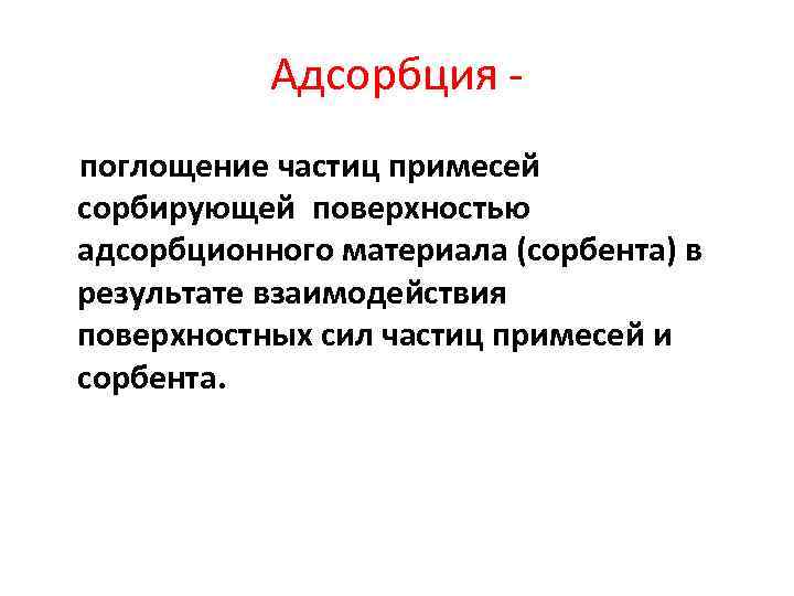 Адсорбция поглощение частиц примесей сорбирующей поверхностью адсорбционного материала (сорбента) в результате взаимодействия поверхностных сил