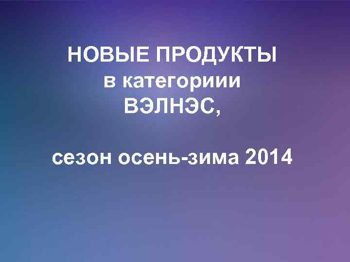 НОВЫЕ ПРОДУКТЫ в категориии ВЭЛНЭС, сезон осень-зима 2014 