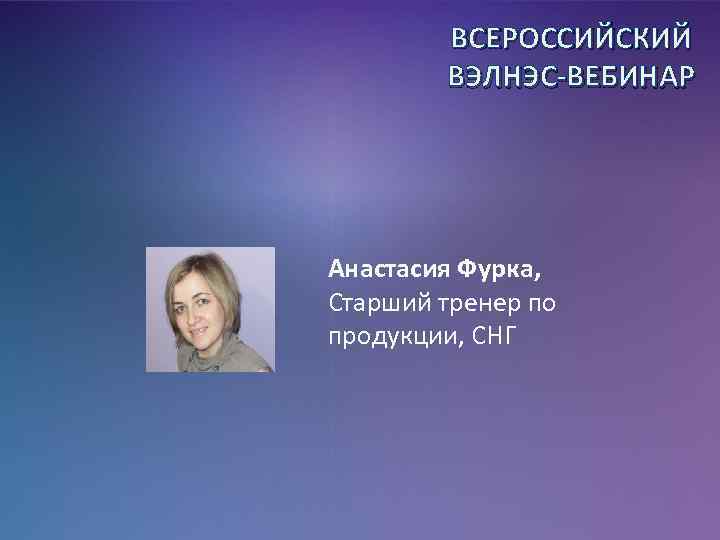 ВСЕРОССИЙСКИЙ ВЭЛНЭС-ВЕБИНАР Анастасия Фурка, Старший тренер по продукции, СНГ 