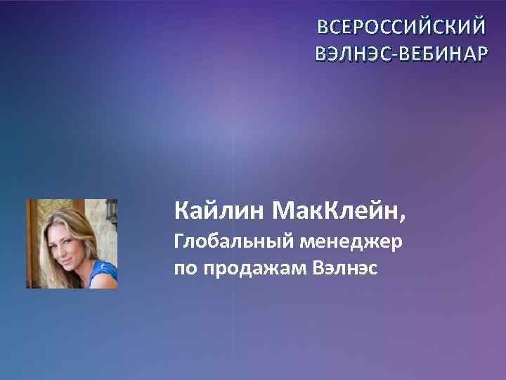 ВСЕРОССИЙСКИЙ ВЭЛНЭС-ВЕБИНАР Кайлин Мак. Клейн, Глобальный менеджер по продажам Вэлнэс 