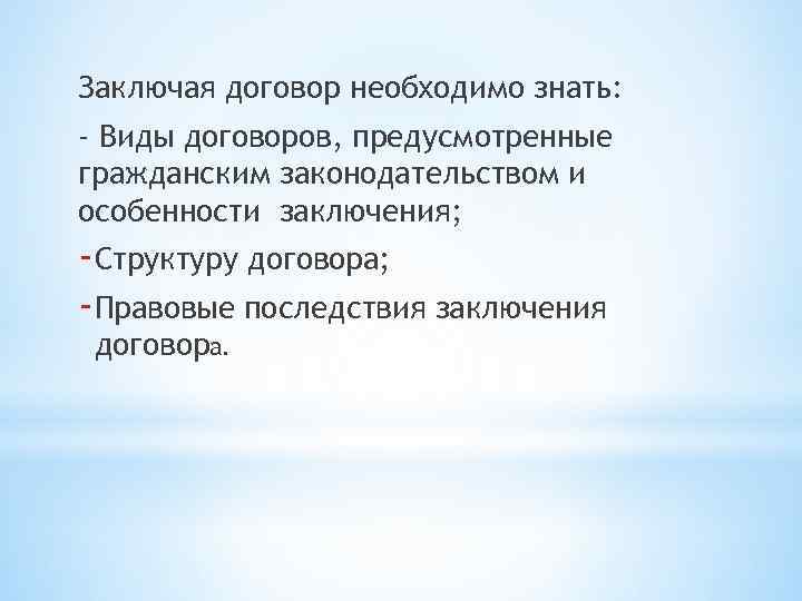 Заключая договор необходимо знать: - Виды договоров, предусмотренные гражданским законодательством и особенности заключения; -Структуру