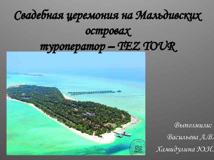 Свадебная церемония на Мальдивских островах туроператор – TEZ TOUR Выполнили: Васильева А. В. Хамидулина