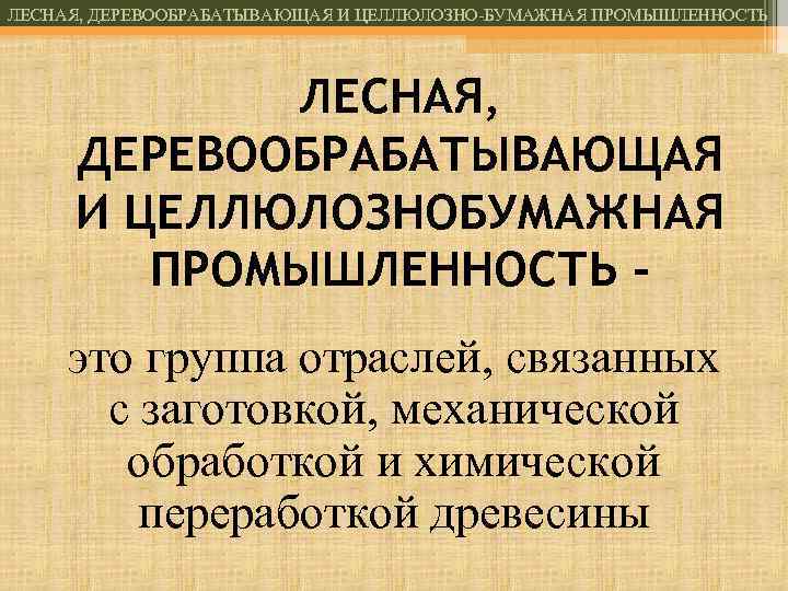 ЛЕСНАЯ, ДЕРЕВООБРАБАТЫВАЮЩАЯ И ЦЕЛЛЮЛОЗНО-БУМАЖНАЯ ПРОМЫШЛЕННОСТЬ ЛЕСНАЯ, ДЕРЕВООБРАБАТЫВАЮЩАЯ И ЦЕЛЛЮЛОЗНОБУМАЖНАЯ ПРОМЫШЛЕННОСТЬ это группа отраслей, связанных