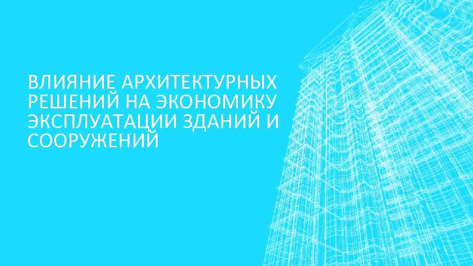 ВЛИЯНИЕ АРХИТЕКТУРНЫХ РЕШЕНИЙ НА ЭКОНОМИКУ ЭКСПЛУАТАЦИИ ЗДАНИЙ И СООРУЖЕНИЙ 