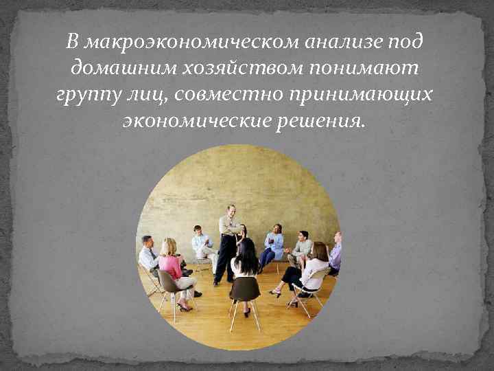 В макроэкономическом анализе под домашним хозяйством понимают группу лиц, совместно принимающих экономические решения. 