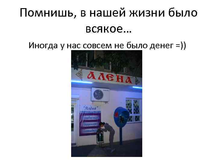 Помнишь, в нашей жизни было всякое… Иногда у нас совсем не было денег =))