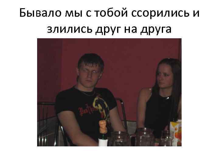 Бывало мы с тобой ссорились и злились друг на друга 