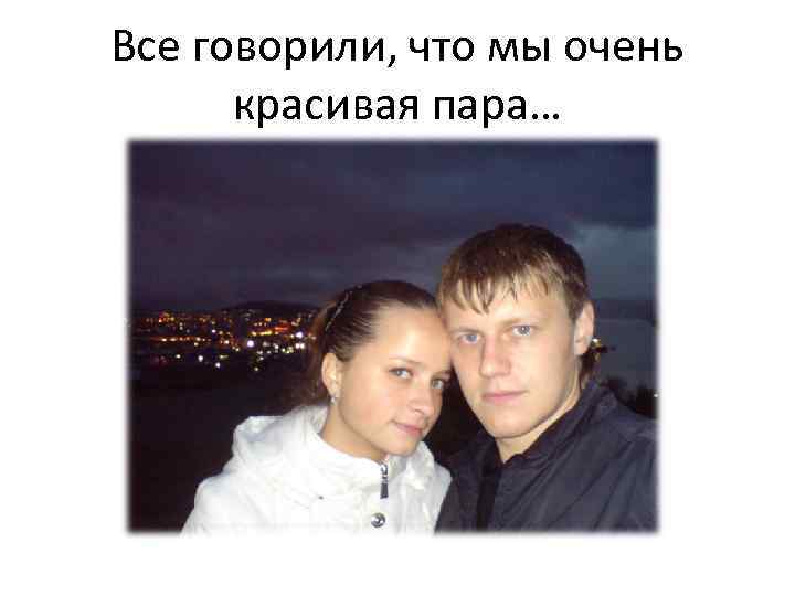 Все говорили, что мы очень красивая пара… 