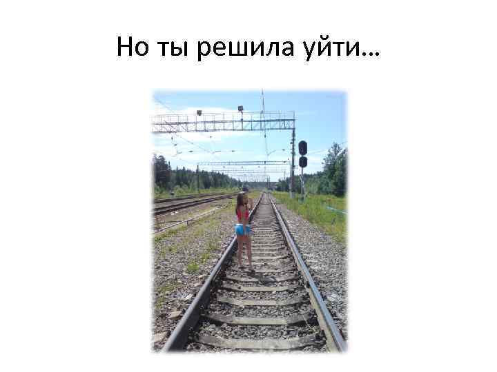Но ты решила уйти… 