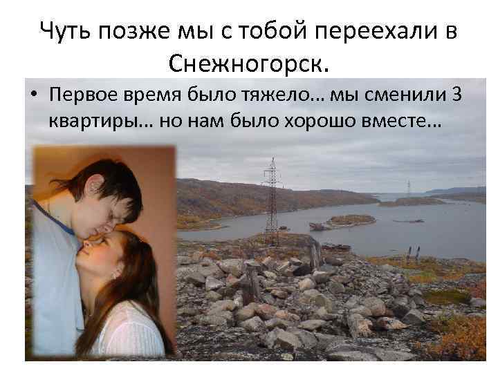 Чуть позже мы с тобой переехали в Снежногорск. • Первое время было тяжело… мы