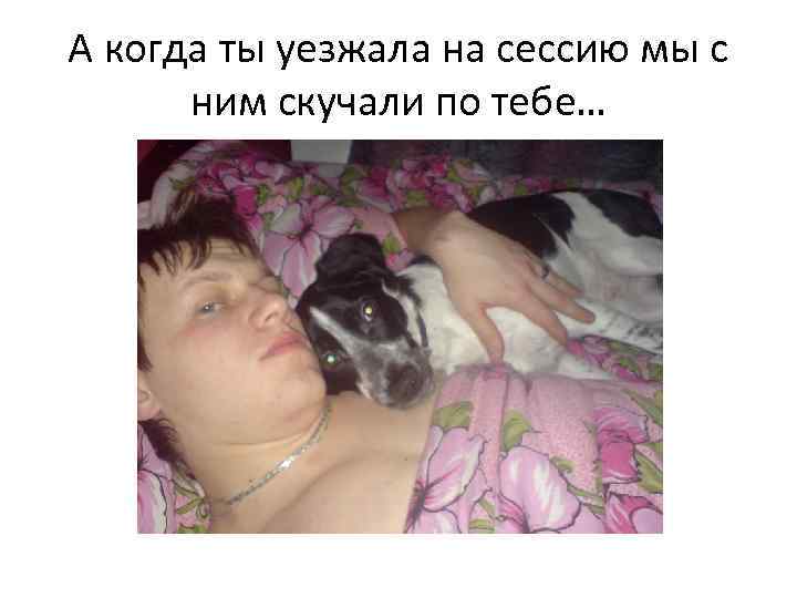 А когда ты уезжала на сессию мы с ним скучали по тебе… 