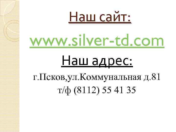 Наш сайт: www. silver-td. com Наш адрес: г. Псков, ул. Коммунальная д. 81 т/ф