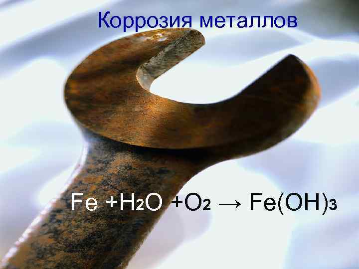 Коррозия металлов Fe +H 2 O +O 2 → Fe(OH)3 