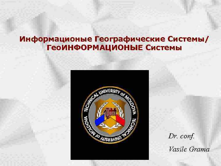 Информационые Географические Системы/ Гео. ИНФОРМАЦИОНЫЕ Системы Dr. conf. Vasile Grama 