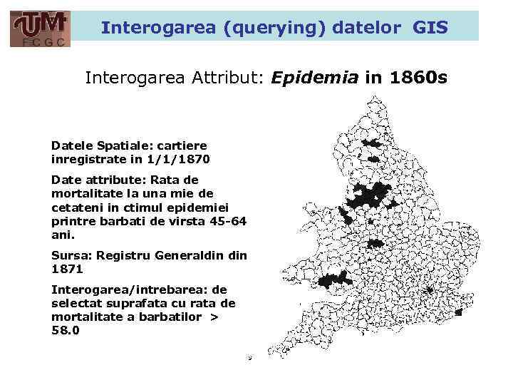 Interogarea (querying) datelor GIS Interogarea Attribut: Epidemia in 1860 s Datele Spatiale: cartiere inregistrate