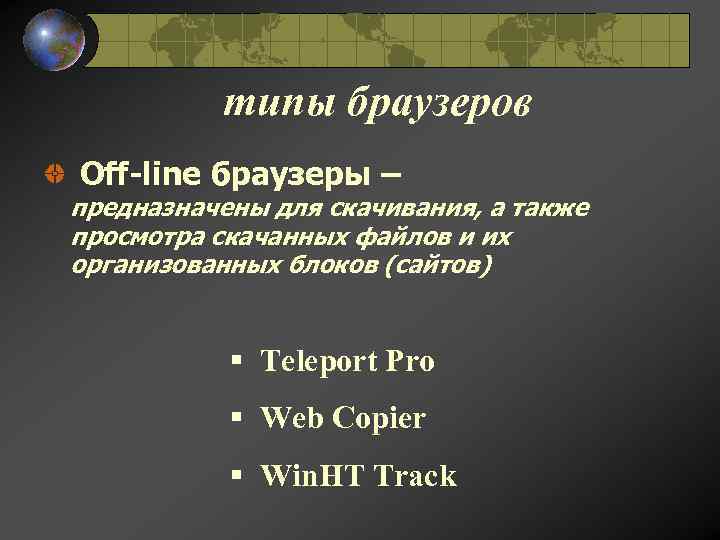 типы браузеров Off-line браузеры – предназначены для скачивания, а также просмотра скачанных файлов и