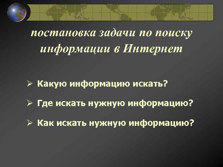 постановка задачи по поиску информации в Интернет Ø Какую информацию искать? Ø Где искать
