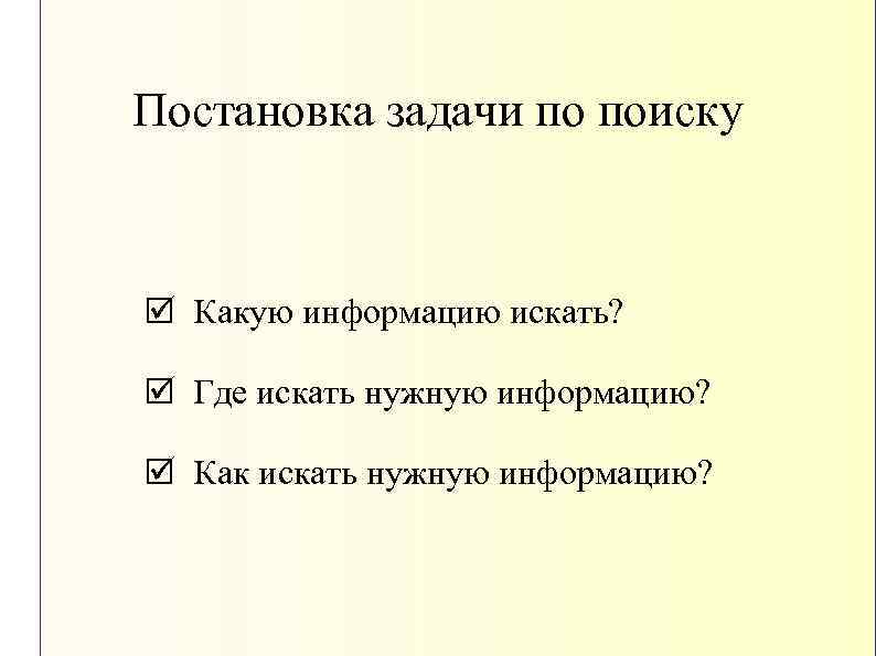 Постановка задачи по поиску þ Какую информацию искать? þ Где искать нужную информацию? þ