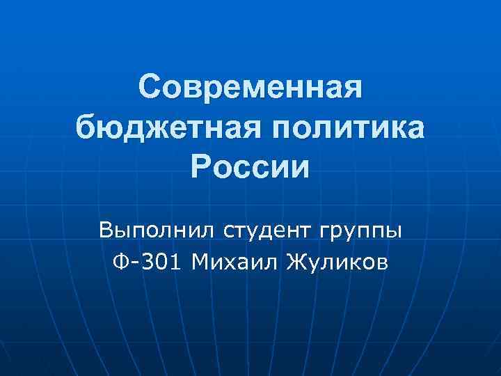 Современная бюджетная политика России Выполнил студент группы Ф-301 Михаил Жуликов 