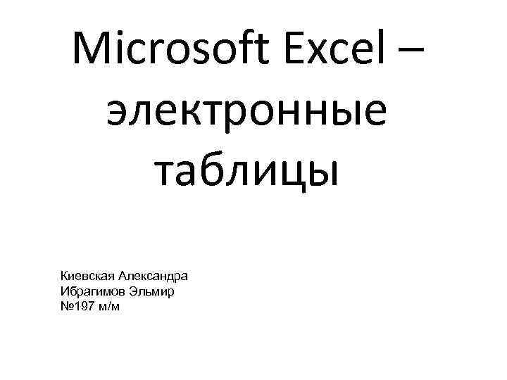 Microsoft Excel – электронные таблицы Киевская Александра Ибрагимов Эльмир № 197 м/м 