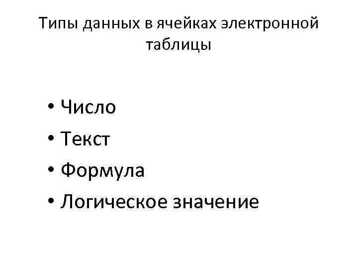 Типы данных в ячейках электронной таблицы • Число • Текст • Формула • Логическое