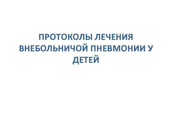 ПРОТОКОЛЫ ЛЕЧЕНИЯ ВНЕБОЛЬНИЧОЙ ПНЕВМОНИИ У ДЕТЕЙ 
