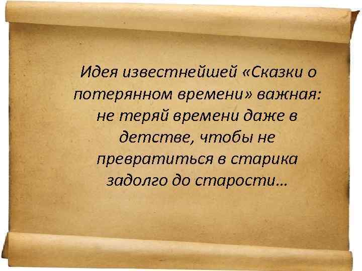 Идея известнейшей «Сказки о потерянном времени» важная: не теряй времени даже в детстве, чтобы