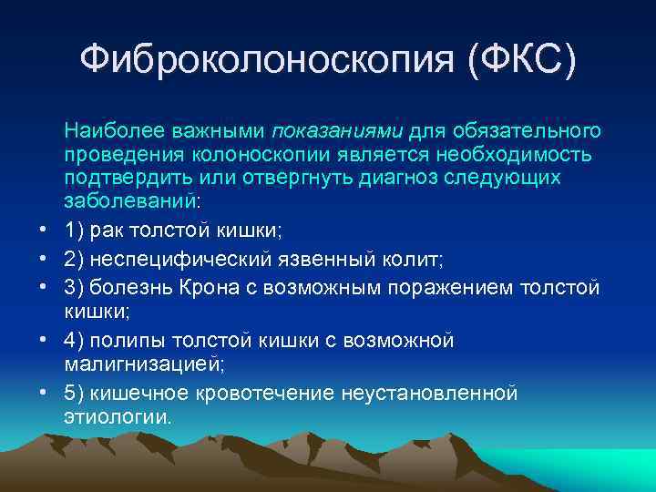 Фиброколоноскопия (ФКС) Наиболее важными показаниями для обязательного проведения колоноскопии является необходимость подтвердить или отвергнуть