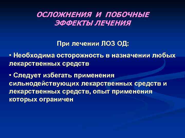 ОСЛОЖНЕНИЯ И ПОБОЧНЫЕ ЭФФЕКТЫ ЛЕЧЕНИЯ При лечении ЛОЗ ОД: • Необходима осторожность в назначении