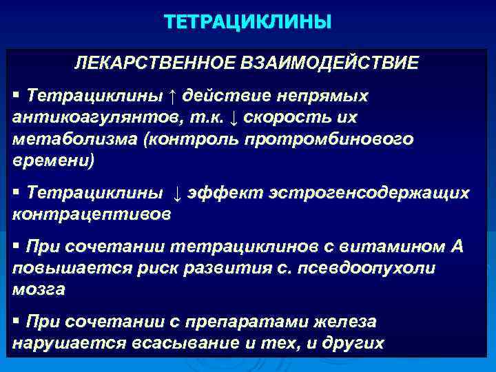 ТЕТРАЦИКЛИНЫ ЛЕКАРСТВЕННОЕ ВЗАИМОДЕЙСТВИЕ § Тетрациклины ↑ действие непрямых антикоагулянтов, т. к. ↓ скорость их