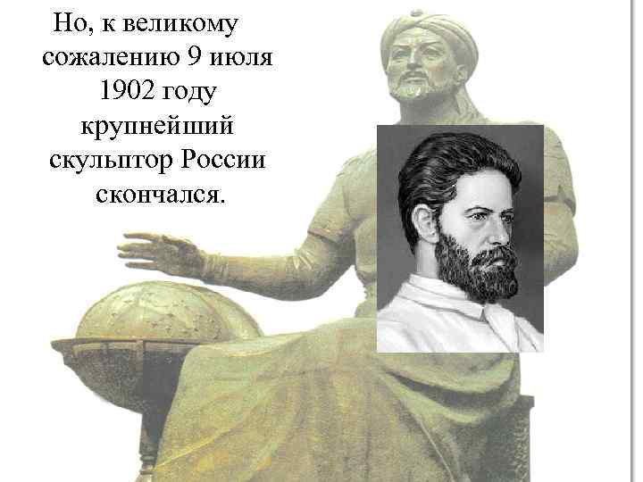Но, к великому сожалению 9 июля 1902 году крупнейший скульптор России скончался. 