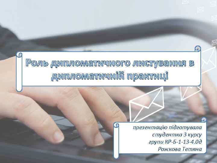 Роль дипломатичного листування в дипломатичній практиці презентацію підготувала студентка 3 курсу групи КР-Б-1 -13