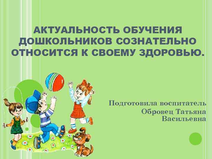 АКТУАЛЬНОСТЬ ОБУЧЕНИЯ ДОШКОЛЬНИКОВ СОЗНАТЕЛЬНО ОТНОСИТСЯ К СВОЕМУ ЗДОРОВЬЮ. Подготовила воспитатель Обровец Татьяна Васильевна 