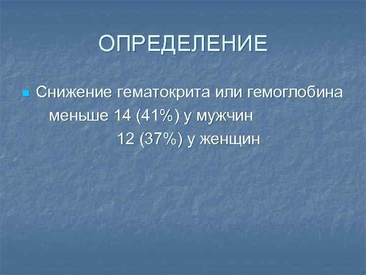ОПРЕДЕЛЕНИЕ n Снижение гематокрита или гемоглобина меньше 14 (41%) у мужчин 12 (37%) у