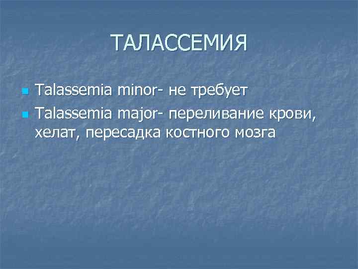 ТАЛАССЕМИЯ n n Talassemia minor- не требует Talassemia major- переливание крови, хелат, пересадка костного
