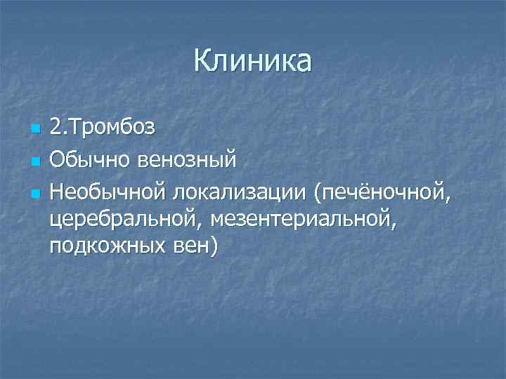 Клиника n n n 2. Тромбоз Обычно венозный Необычной локализации (печёночной, церебральной, мезентериальной, подкожных